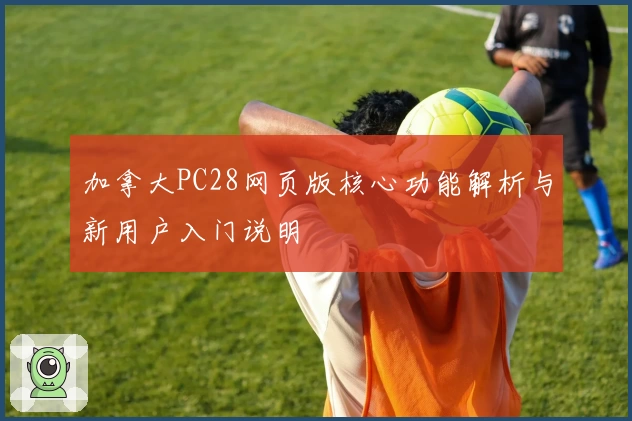 加拿大PC28网页版核心功能解析与新用户入门说明