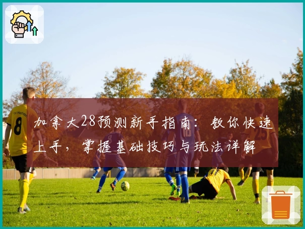加拿大28预测新手指南:教你快速上手,掌握基础技巧与玩法详解