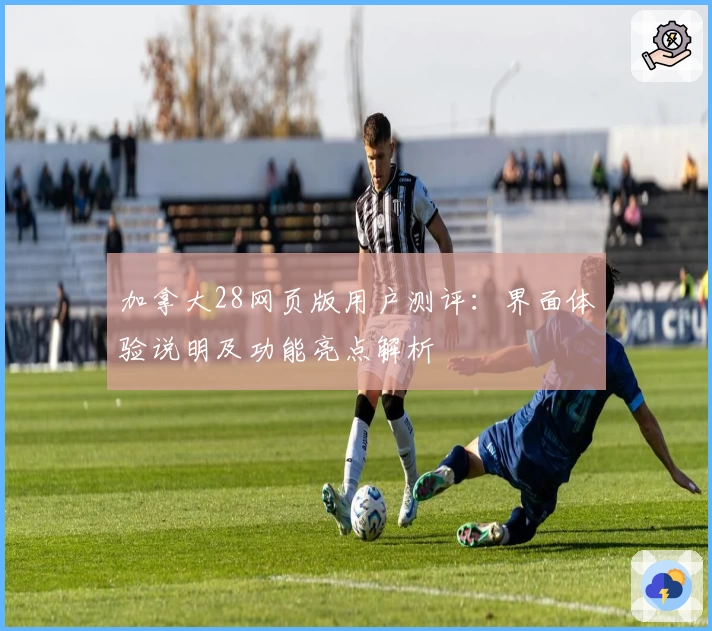 加拿大28网页版用户测评：界面体验说明及功能亮点解析