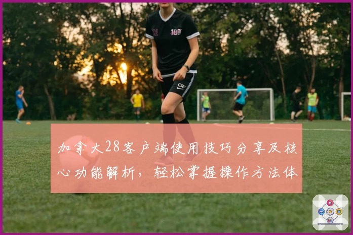 加拿大28客户端使用技巧分享及核心功能解析，轻松掌握操作方法体验流畅便捷