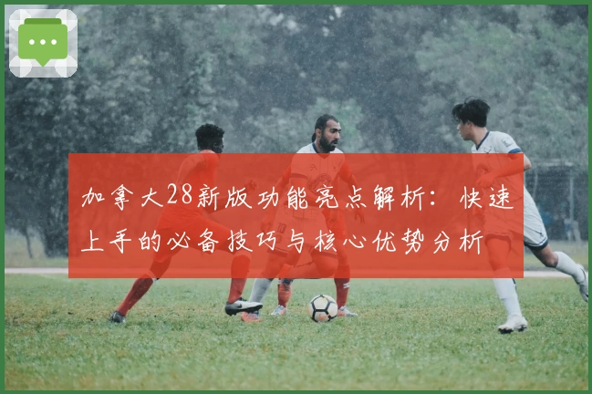 加拿大28新版功能亮点解析：快速上手的必备技巧与核心优势分析