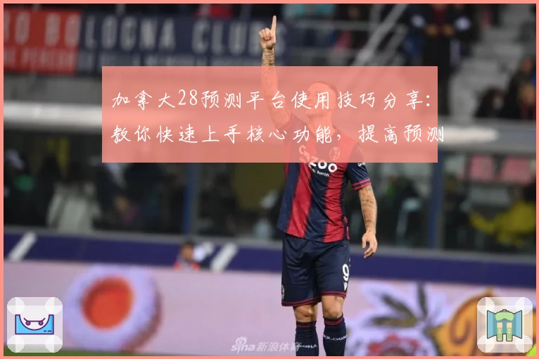 加拿大28预测平台使用技巧分享：教你快速上手核心功能，提高预测准确率