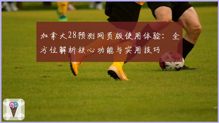 加拿大28预测网页版使用体验：全方位解析核心功能与实用技巧
