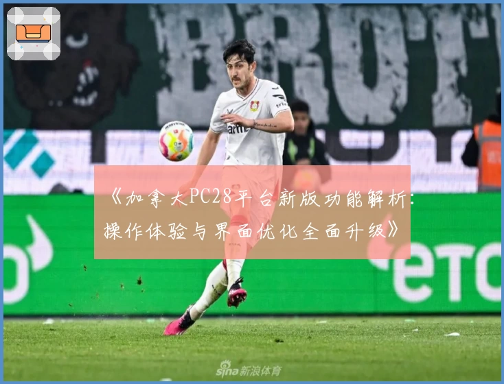 《加拿大PC28平台新版功能解析：操作体验与界面优化全面升级》