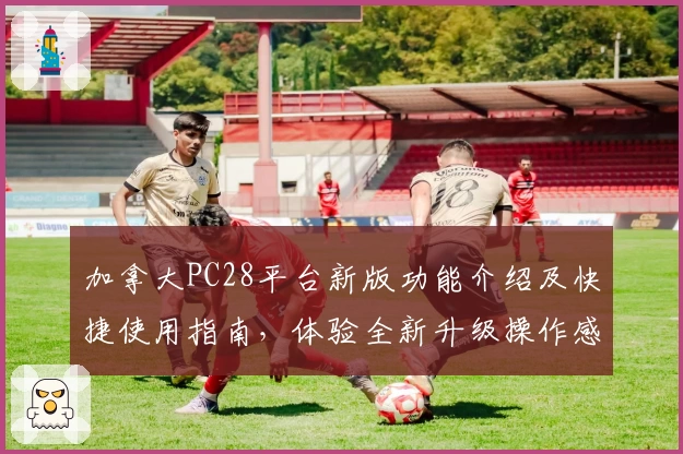 加拿大PC28平台新版功能介绍及快捷使用指南，体验全新升级操作感受