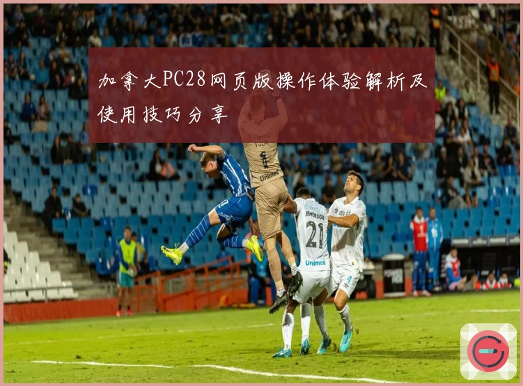 加拿大PC28网页版操作体验解析及使用技巧分享