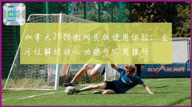 加拿大28预测网页版使用体验：全方位解析核心功能与实用技巧
