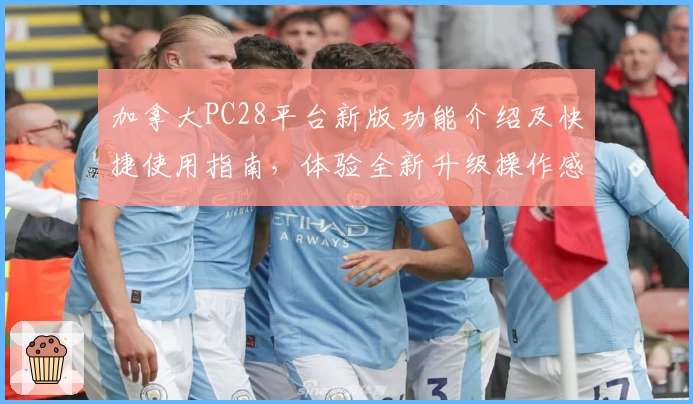 加拿大PC28平台新版功能介绍及快捷使用指南，体验全新升级操作感受