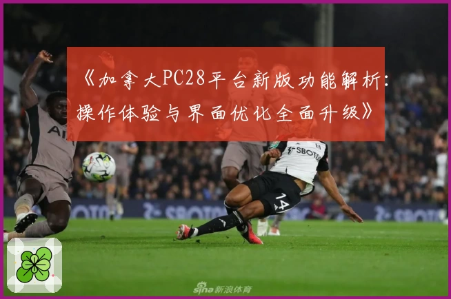 《加拿大PC28平台新版功能解析：操作体验与界面优化全面升级》