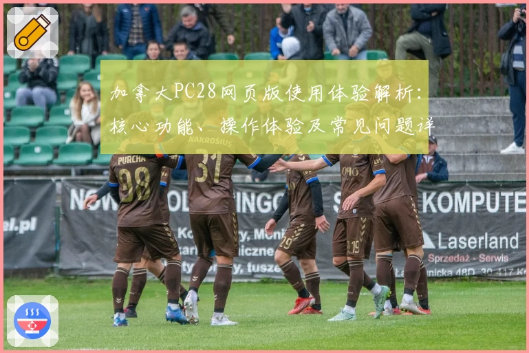 加拿大PC28网页版使用体验解析：核心功能、操作体验及常见问题详细说明