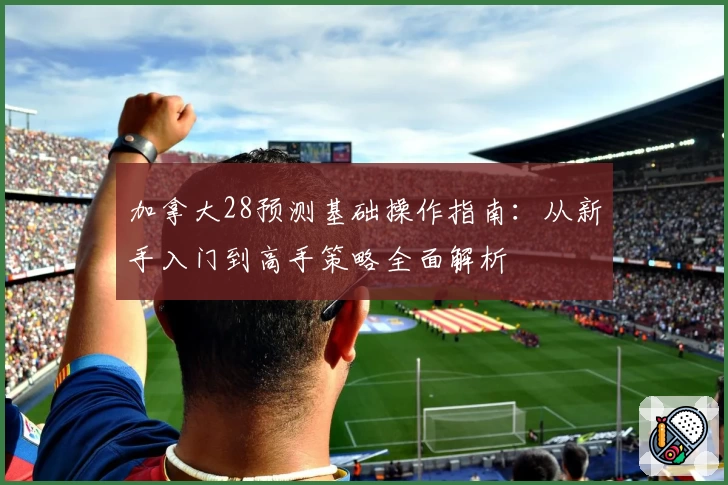 加拿大28预测基础操作指南：从新手入门到高手策略全面解析
