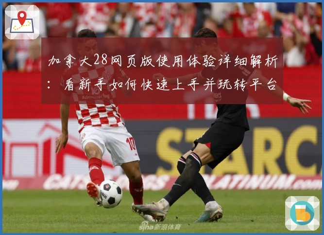 加拿大28网页版使用体验详细解析：看新手如何快速上手并玩转平台核心功能