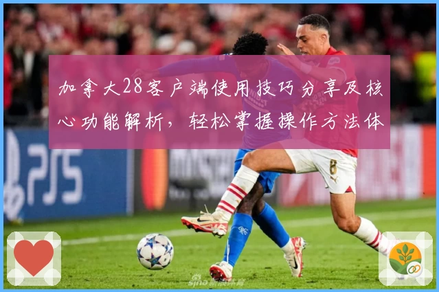 加拿大28客户端使用技巧分享及核心功能解析,轻松掌握操作方法体验流畅便捷