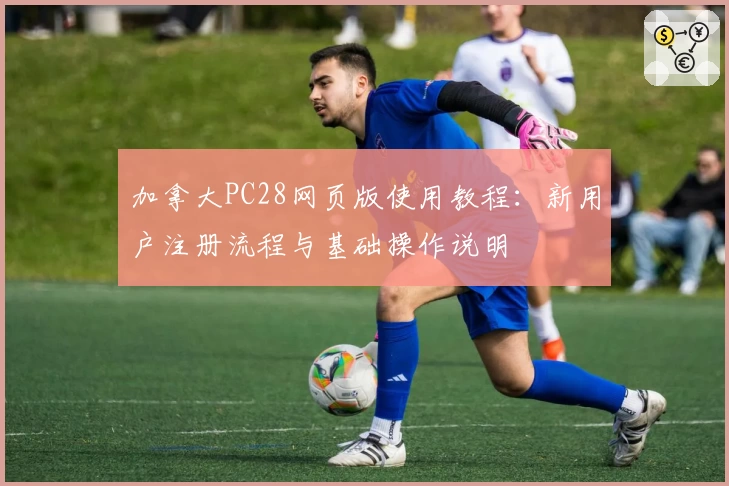 加拿大PC28网页版使用教程：新用户注册流程与基础操作说明