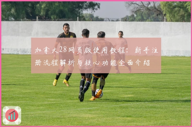 加拿大28网页版使用教程：新手注册流程解析与核心功能全面介绍