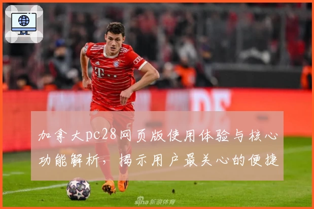 加拿大pc28网页版使用体验与核心功能解析，揭示用户最关心的便捷操作技巧