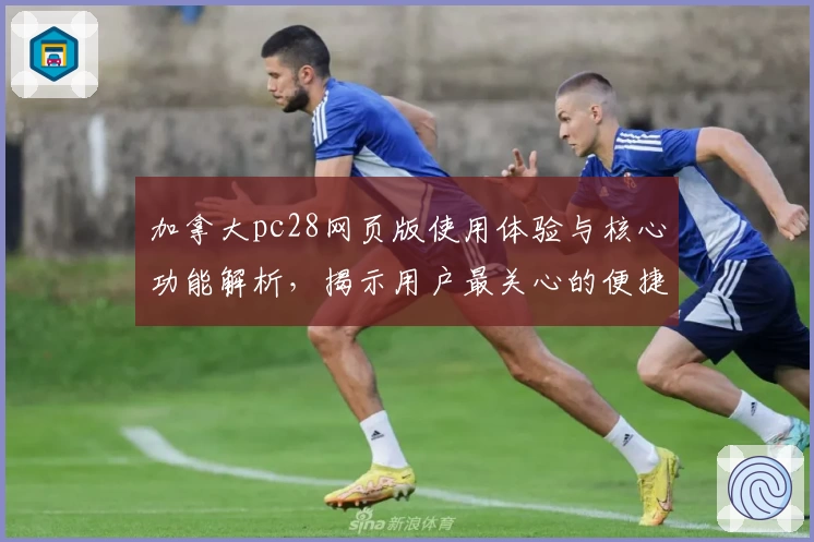 加拿大pc28网页版使用体验与核心功能解析，揭示用户最关心的便捷操作技巧