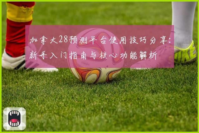 加拿大28预测平台使用技巧分享：新手入门指南与核心功能解析