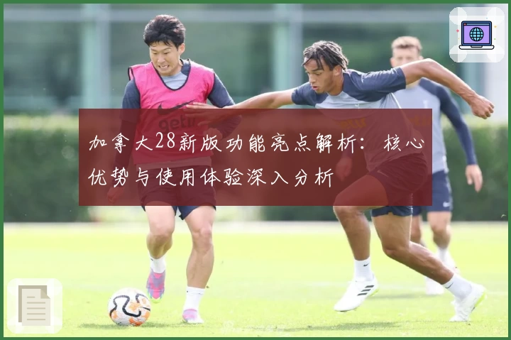 加拿大28新版功能亮点解析：核心优势与使用体验深入分析