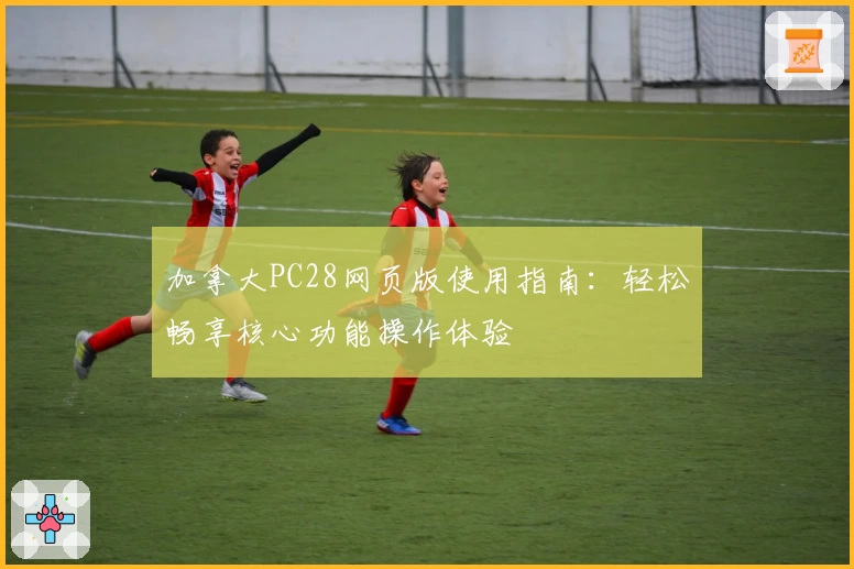 加拿大PC28网页版使用指南：轻松畅享核心功能操作体验